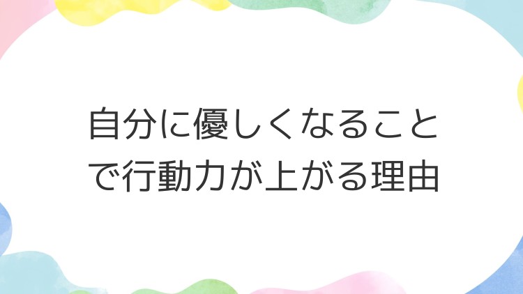 自分に優しくなることで行動力が上がる理由