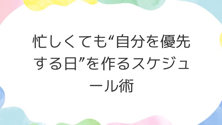 忙しくても“自分を優先する日”を作るスケジュール術
