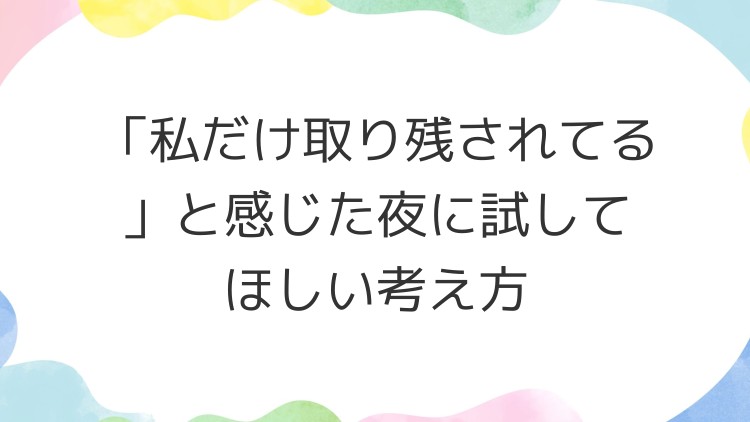 「私だけ取り残されてる」と感じた夜に試してほしい考え方