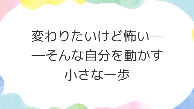 変わりたいけど怖い――そんな自分を動かす小さな一歩