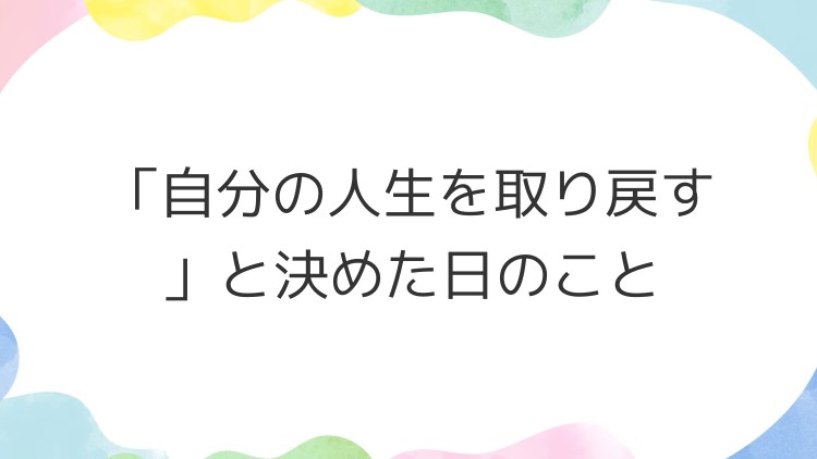 「自分の人生を取り戻す」と決めた日のこと