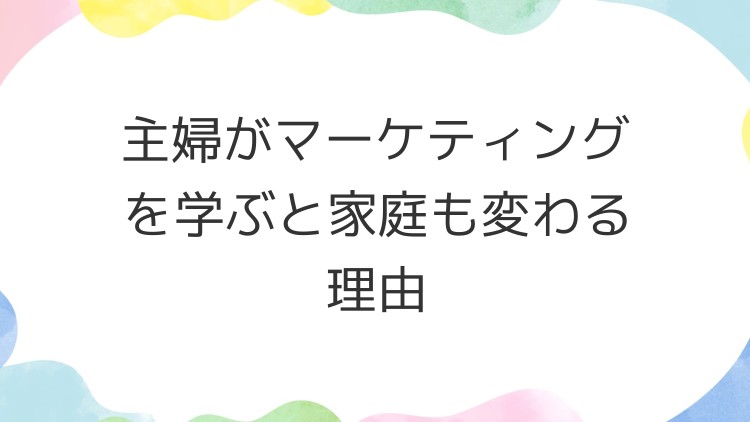 主婦がマーケティングを学ぶと家庭も変わる理由