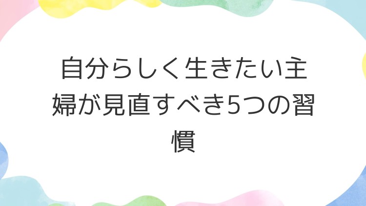 自分らしく生きたい主婦が見直すべき5つの習慣