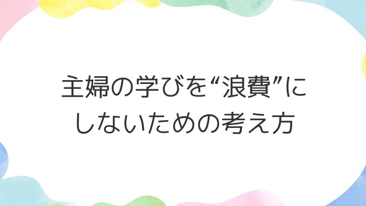 主婦の学びを“浪費”にしないための考え方