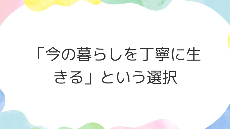 「今の暮らしを丁寧に生きる」という選択