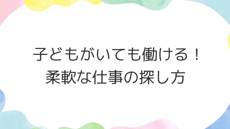 子どもがいても働ける！柔軟な仕事の探し方