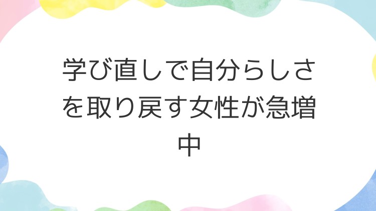 学び直しで自分らしさを取り戻す女性が急増中