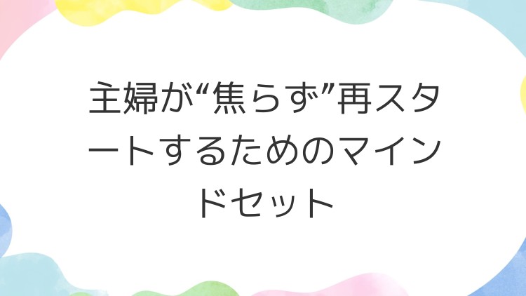 主婦が“焦らず”再スタートするためのマインドセット
