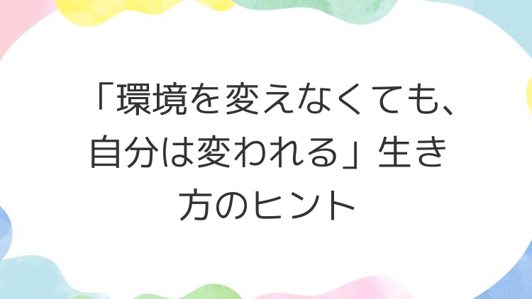「環境を変えなくても、自分は変われる」生き方のヒント