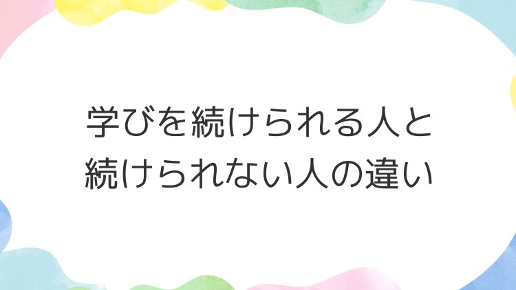 学びを続けられる人と続けられない人の違い