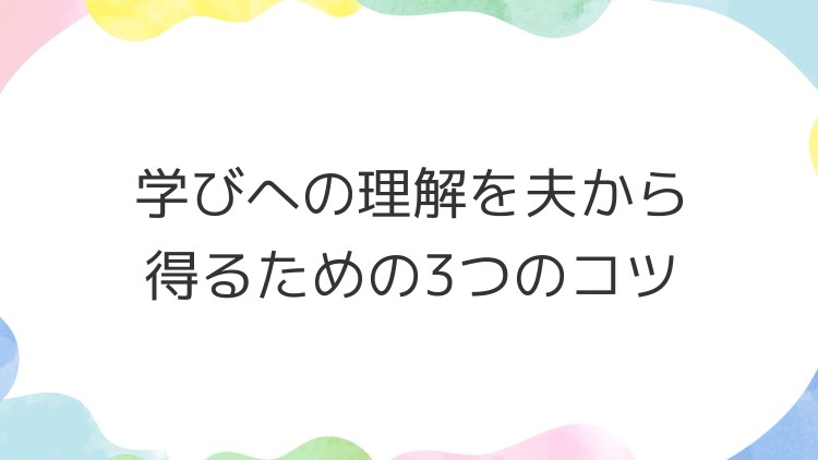 学びへの理解を夫から得るための3つのコツ